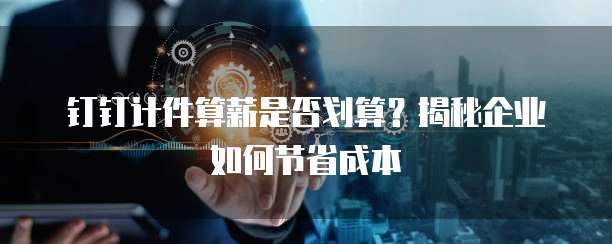 钉钉计件算薪是否划算？揭秘企业如何节省成本