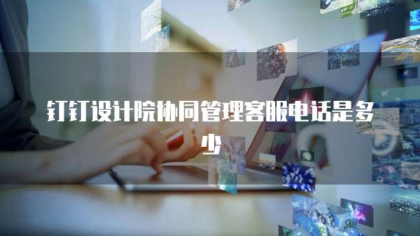 钉钉设计院协同管理客服电话是多少