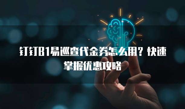 钉钉B1易巡查代金券怎么用?快速掌握优惠攻略