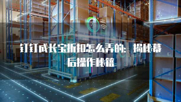 钉钉成长宝折扣怎么弄的:揭秘幕后操作秘籍