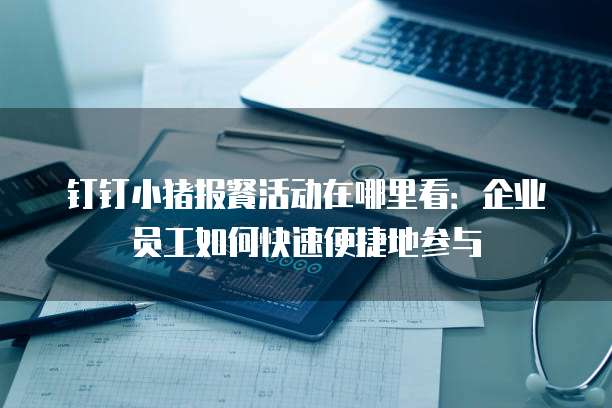 钉钉小猪报餐活动在哪里看:企业员工如何快速便捷地参与
