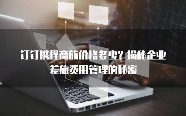 钉钉携程商旅价格多少?揭秘企业差旅费用管理的秘密