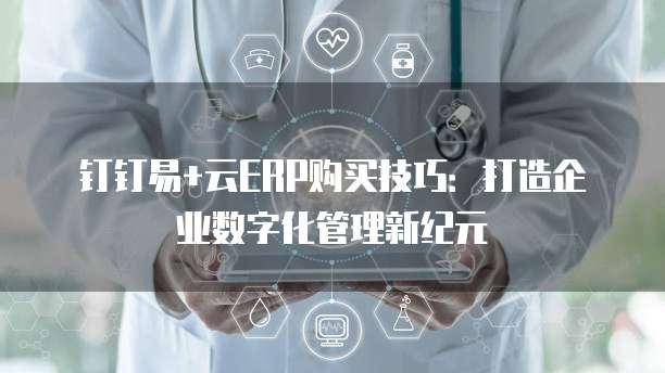 钉钉易+云ERP购买技巧:打造企业数字化管理新纪元