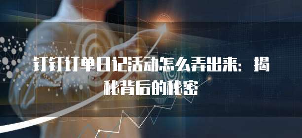 钉钉订单日记活动怎么弄出来:揭秘背后的秘密