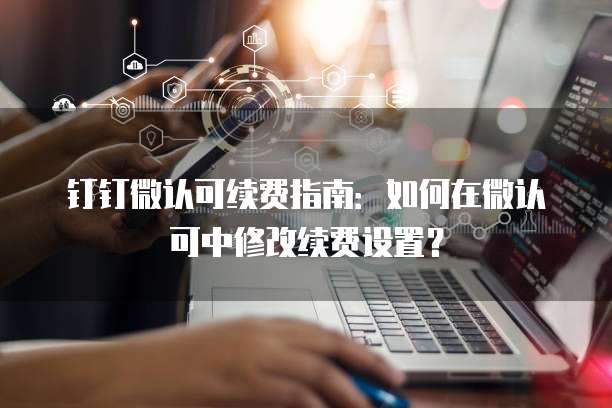 钉钉微认可续费指南：如何在微认可中修改续费设置？