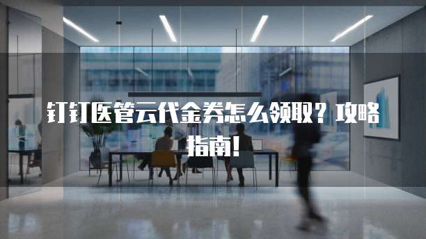 钉钉医管云代金券怎么领取?攻略指南!