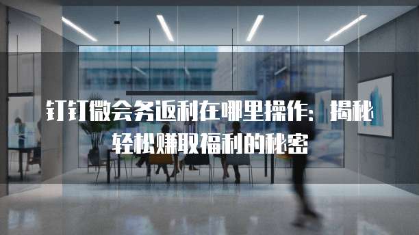 钉钉微会务返利在哪里操作:揭秘轻松赚取福利的秘密