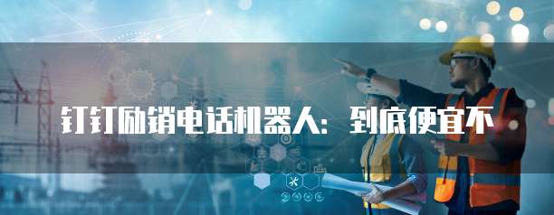 钉钉励销电话机器人:到底便宜不