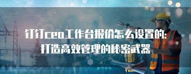 钉钉ceo工作台报价怎么设置的:打造高效管理的秘密武器