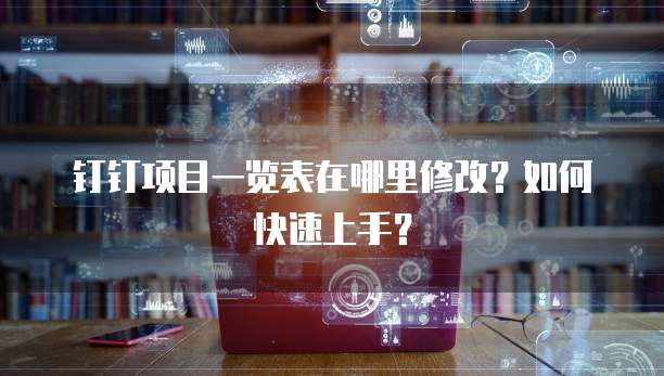 钉钉项目一览表在哪里修改?如何快速上手?