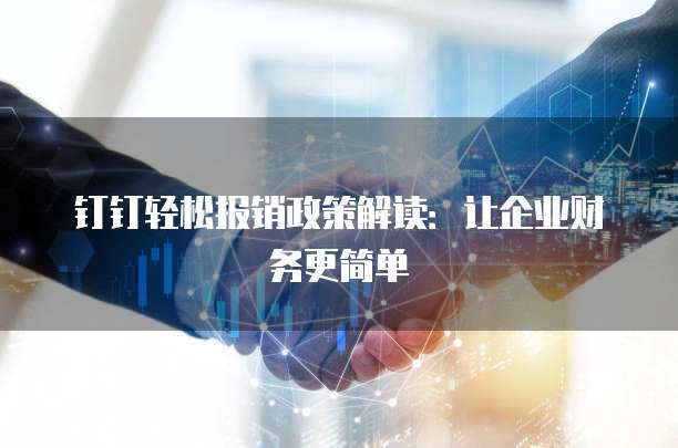 钉钉轻松报销政策解读:让企业财务更简单