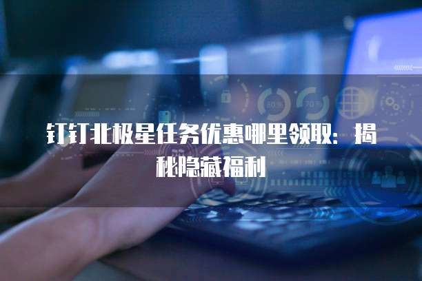 钉钉北极星任务优惠哪里领取:揭秘隐藏福利