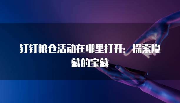 钉钉粮仓活动在哪里打开:探索隐藏的宝藏