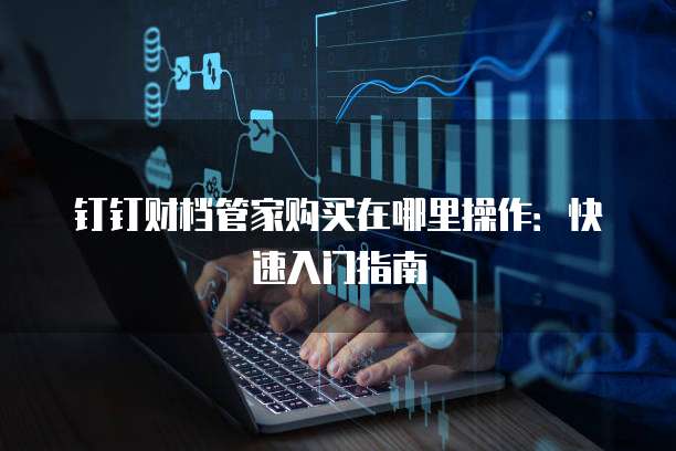 钉钉财档管家购买在哪里操作:快速入门指南
