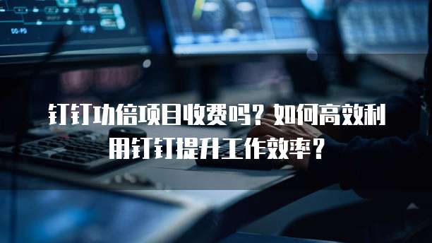 钉钉功倍项目收费吗?如何高效利用钉钉提升工作效率?