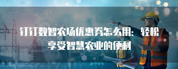 钉钉数智农场优惠券怎么用:轻松享受智慧农业的便利
