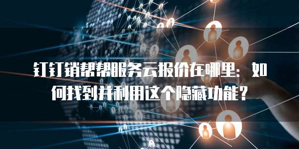 钉钉销帮帮服务云报价在哪里:如何找到并利用这个隐藏功能?
