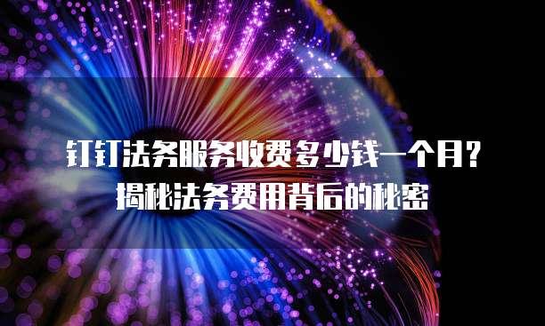 钉钉法务服务收费多少钱一个月?揭秘法务费用背后的秘密