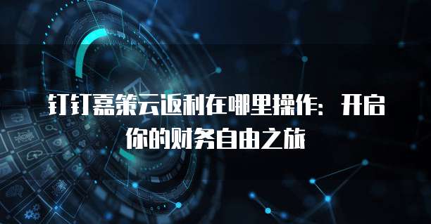 钉钉嘉策云返利在哪里操作:开启你的财务自由之旅