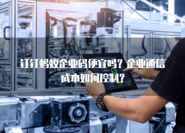 钉钉蚂蚁企业码便宜吗?企业通信成本如何控制?