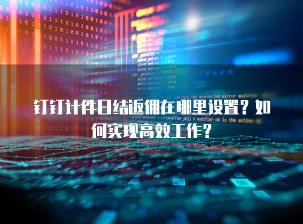 钉钉计件日结返佣在哪里设置?如何实现高效工作?