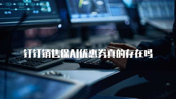 钉钉销售保AI优惠券真的存在吗