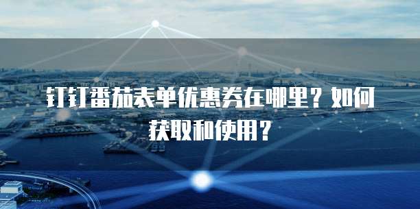 钉钉番茄表单优惠券在哪里？如何获取和使用？