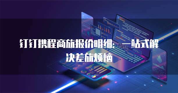 钉钉携程商旅报价明细:一站式解决差旅烦恼