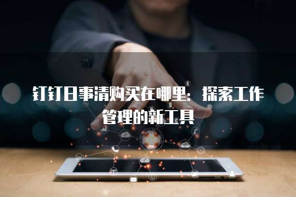 钉钉日事清购买在哪里:探索工作管理的新工具