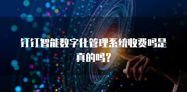 钉钉智能数字化管理系统收费吗是真的吗?