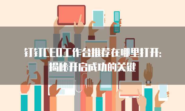 钉钉CEO工作台推荐在哪里打开:揭秘开启成功的关键