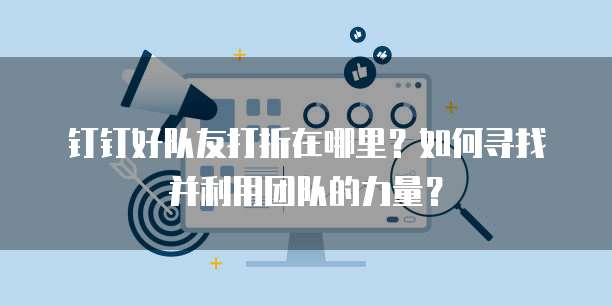 钉钉好队友打折在哪里？如何寻找并利用团队的力量？