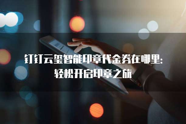 钉钉云玺智能印章代金券在哪里:轻松开启印章之旅