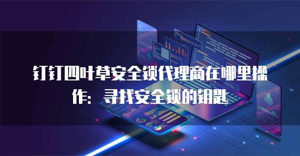 钉钉四叶草安全锁代理商在哪里操作：寻找安全锁的钥匙
