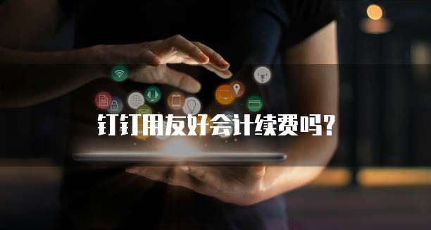 钉钉用友好会计续费吗?