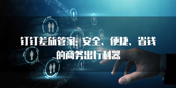 钉钉差旅管家: 安全、便捷、省钱的商务出行利器