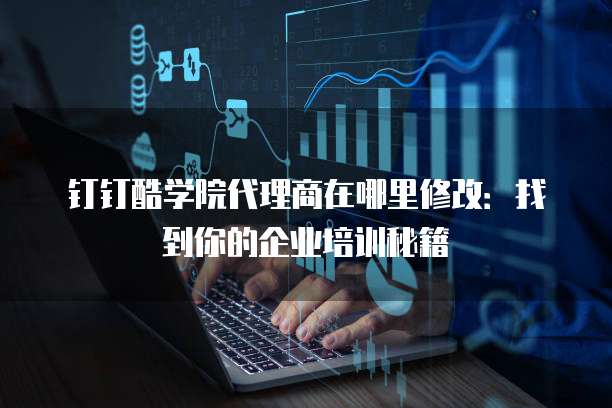 钉钉酷学院代理商在哪里修改:找到你的企业培训秘籍