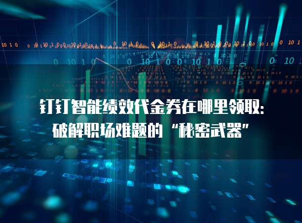 钉钉智能绩效代金券在哪里领取:破解职场难题的“秘密武器”