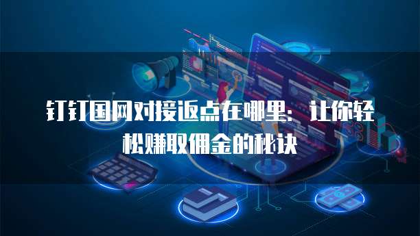 钉钉国网对接返点在哪里:让你轻松赚取佣金的秘诀