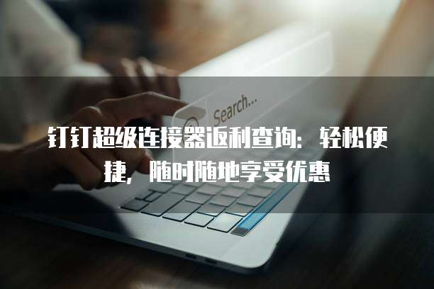 钉钉超级连接器返利查询:轻松便捷,随时随地享受优惠