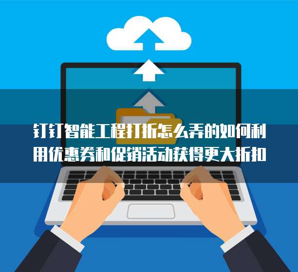 钉钉智能工程打折怎么弄的如何利用优惠券和促销活动获得更大折扣