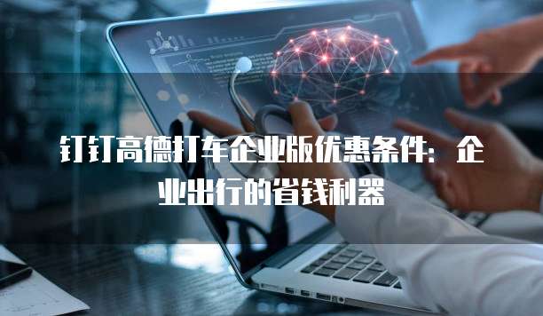 钉钉高德打车企业版优惠条件:企业出行的省钱利器