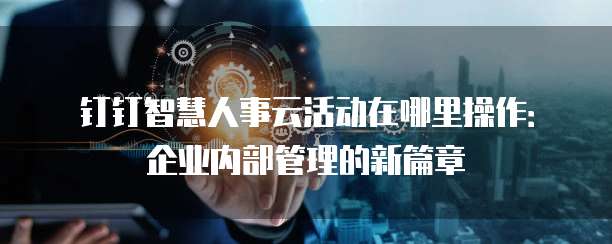 钉钉智慧人事云活动在哪里操作:企业内部管理的新篇章