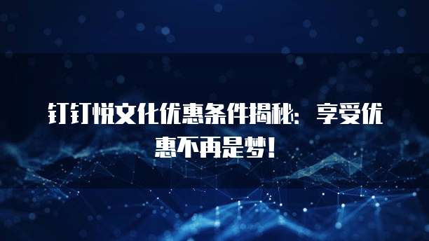 钉钉悦文化优惠条件揭秘:享受优惠不再是梦!