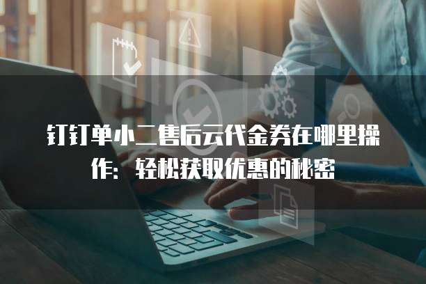 钉钉单小二售后云代金券在哪里操作:轻松获取优惠的秘密