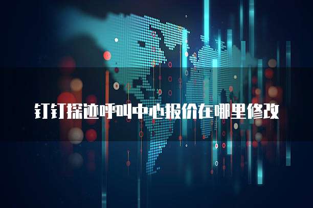 钉钉探迹呼叫中心报价在哪里修改
