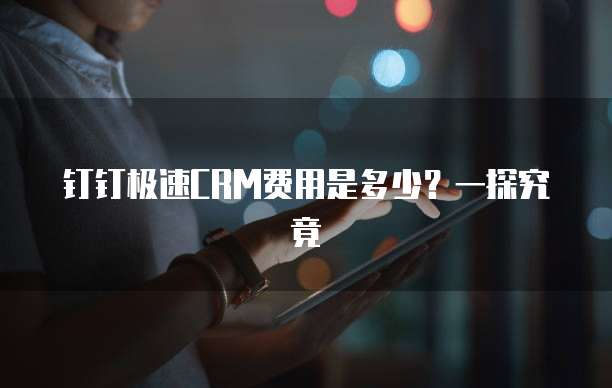 钉钉极速CRM费用是多少?一探究竟