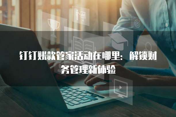 钉钉账款管家活动在哪里:解锁财务管理新体验