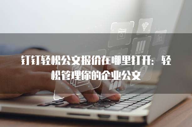 钉钉轻松公文报价在哪里打开:轻松管理你的企业公文