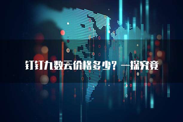 钉钉九数云价格多少?一探究竟